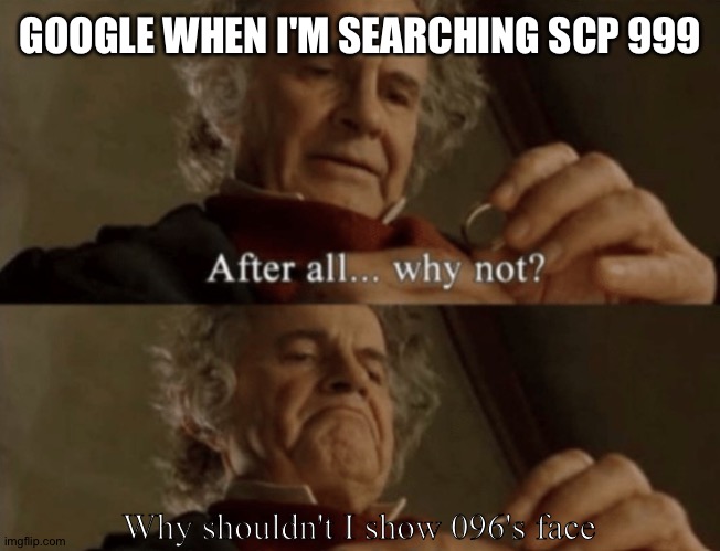 Insert title here | GOOGLE WHEN I'M SEARCHING SCP 999; Why shouldn't I show 096's face | image tagged in after all why not | made w/ Imgflip meme maker