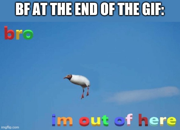 bro im out of here | BF AT THE END OF THE GIF: | image tagged in bro im out of here | made w/ Imgflip meme maker