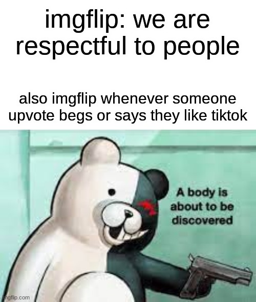 die |  imgflip: we are respectful to people; also imgflip whenever someone upvote begs or says they like tiktok | image tagged in a body is about to be discovered | made w/ Imgflip meme maker