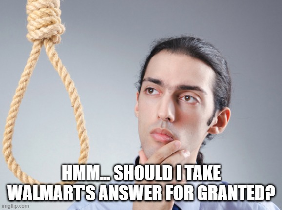 noose | HMM... SHOULD I TAKE WALMART'S ANSWER FOR GRANTED? | image tagged in noose | made w/ Imgflip meme maker