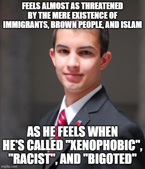 When You're Really Bad At Assessing Threats, And Feel Threatened By Just About Everyone And Everything | FEELS ALMOST AS THREATENED BY THE MERE EXISTENCE OF IMMIGRANTS, BROWN PEOPLE, AND ISLAM; AS HE FEELS WHEN HE'S CALLED "XENOPHOBIC", "RACIST", AND "BIGOTED" | image tagged in college conservative,threat,xenophobia,racism,bigotry,feelings | made w/ Imgflip meme maker