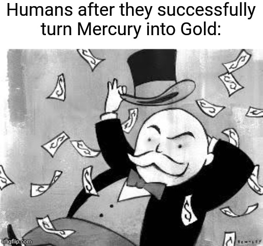 This ain't ever gonna get successful | Humans after they successfully turn Mercury into Gold: | image tagged in rich banker | made w/ Imgflip meme maker