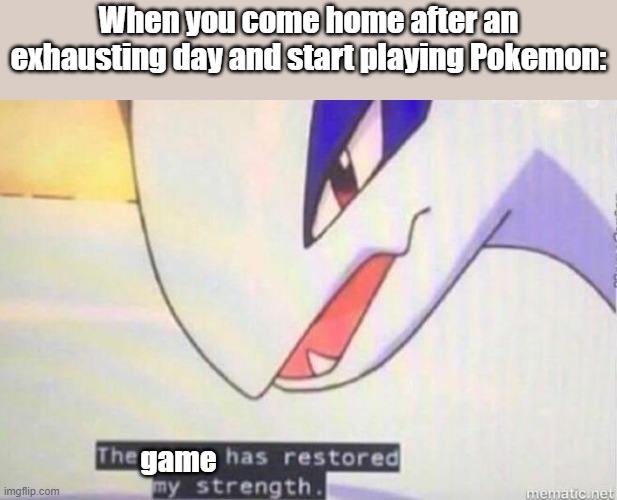 This Song Has Restored My Strength | When you come home after an exhausting day and start playing Pokemon:; game | image tagged in this song has restored my strength | made w/ Imgflip meme maker