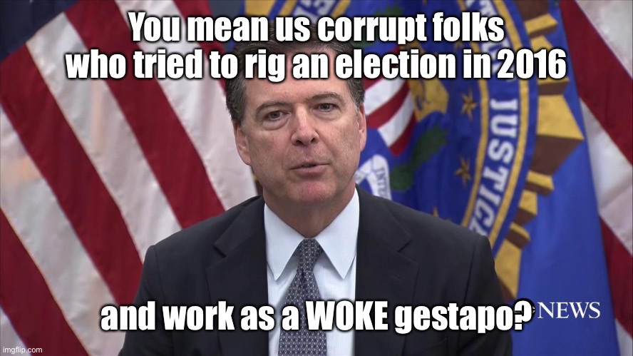 FBI Director James Comey | You mean us corrupt folks who tried to rig an election in 2016 and work as a WOKE gestapo? | image tagged in fbi director james comey | made w/ Imgflip meme maker