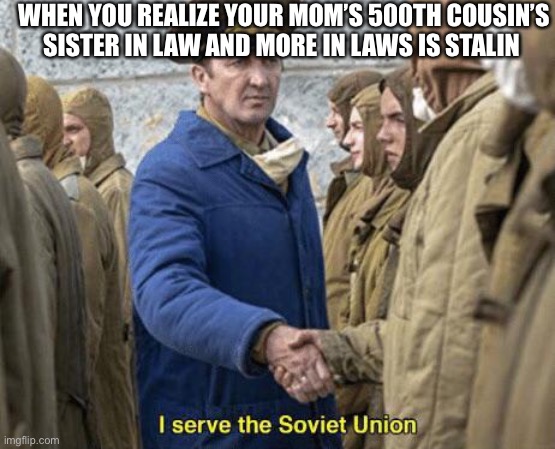 When you realize… | WHEN YOU REALIZE YOUR MOM’S 500TH COUSIN’S SISTER IN LAW AND MORE IN LAWS IS STALIN | image tagged in i serve the soviet union,stalin,joseph stalin,memes | made w/ Imgflip meme maker