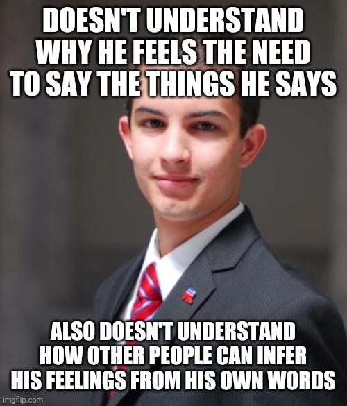 When You Lack Self-Awareness, Emotional Intelligence, And Logic | DOESN'T UNDERSTAND WHY HE FEELS THE NEED TO SAY THE THINGS HE SAYS; ALSO DOESN'T UNDERSTAND HOW OTHER PEOPLE CAN INFER HIS FEELINGS FROM HIS OWN WORDS | image tagged in college conservative,logic,self-awareness,emotional intelligence,free speech,psychology | made w/ Imgflip meme maker