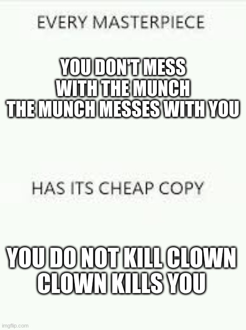 Every Masterpiece has its cheap copy | YOU DON'T MESS WITH THE MUNCH
THE MUNCH MESSES WITH YOU; YOU DO NOT KILL CLOWN
CLOWN KILLS YOU | image tagged in every masterpiece has its cheap copy | made w/ Imgflip meme maker