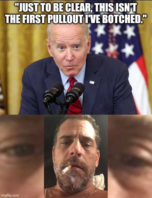 Resulting in a huge disaster | "JUST TO BE CLEAR, THIS ISN'T THE FIRST PULLOUT I'VE BOTCHED." | image tagged in stupid liberals,biden - will you shut up man | made w/ Imgflip meme maker