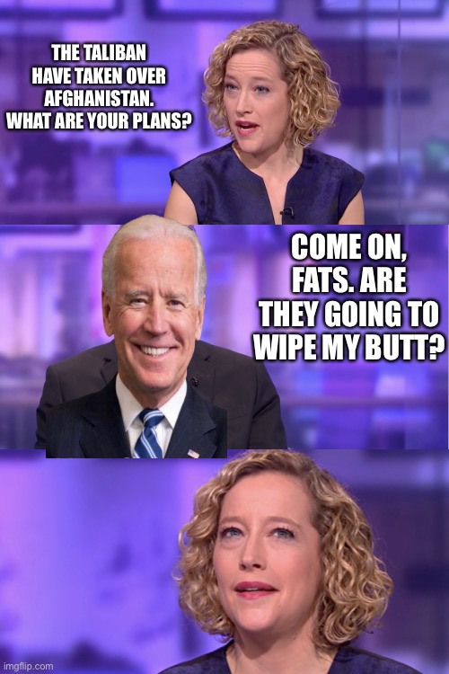 I'm a journalist | THE TALIBAN HAVE TAKEN OVER AFGHANISTAN. WHAT ARE YOUR PLANS? COME ON, FATS. ARE THEY GOING TO WIPE MY BUTT? | image tagged in i'm a journalist | made w/ Imgflip meme maker