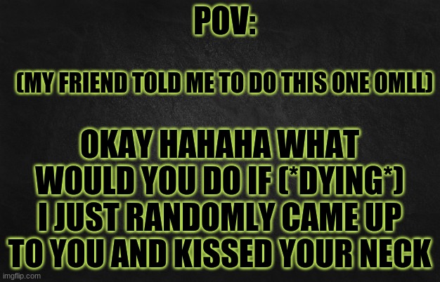 SSHGVDFFD | OKAY HAHAHA WHAT WOULD YOU DO IF (*DYING*) I JUST RANDOMLY CAME UP TO YOU AND KISSED YOUR NECK; (MY FRIEND TOLD ME TO DO THIS ONE OMLL) | image tagged in pov template | made w/ Imgflip meme maker