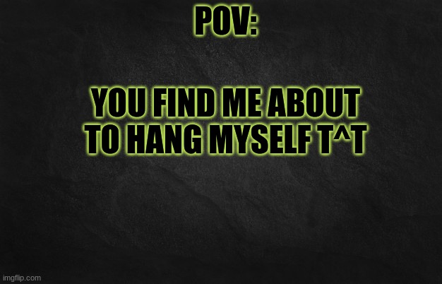 Q^Q | YOU FIND ME ABOUT TO HANG MYSELF T^T | image tagged in pov template | made w/ Imgflip meme maker