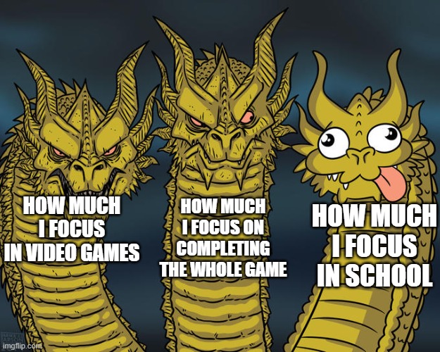 how much i focus on things |  HOW MUCH I FOCUS IN VIDEO GAMES; HOW MUCH I FOCUS ON COMPLETING THE WHOLE GAME; HOW MUCH I FOCUS IN SCHOOL | image tagged in three-headed dragon,focus | made w/ Imgflip meme maker