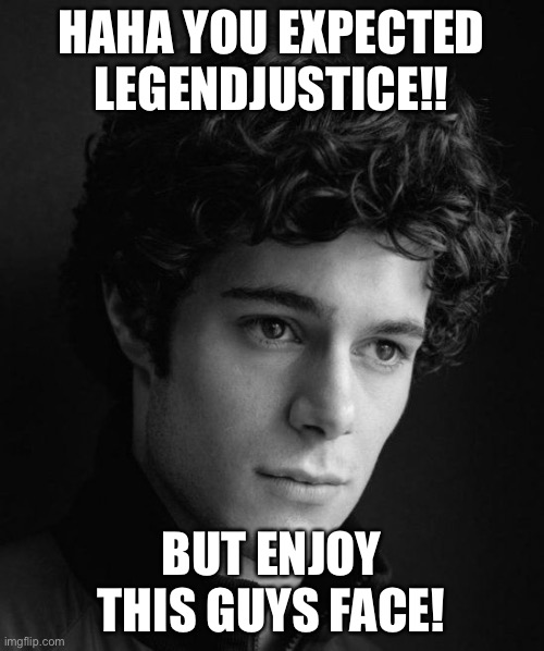 Handsome Dude | HAHA YOU EXPECTED LEGENDJUSTICE!! BUT ENJOY THIS GUYS FACE! | image tagged in handsome dude | made w/ Imgflip meme maker
