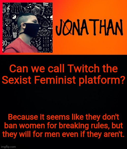 Can we call Twitch the Sexist Feminist platform? Because it seems like they don't ban women for breaking rules, but they will for men even if they aren't. | image tagged in jonathan the high school kid | made w/ Imgflip meme maker
