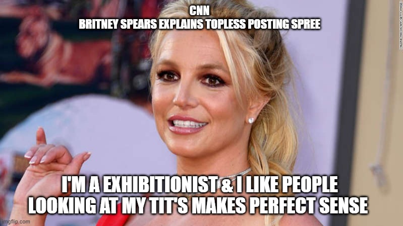 BRITTNEYS TITS | CNN
BRITNEY SPEARS EXPLAINS TOPLESS POSTING SPREE; I'M A EXHIBITIONIST & I LIKE PEOPLE LOOKING AT MY TIT'S MAKES PERFECT SENSE | image tagged in nice | made w/ Imgflip meme maker