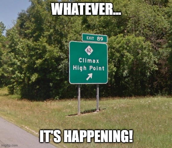 Climax and High Point It's happening! | WHATEVER... IT'S HAPPENING! | image tagged in climas,high point | made w/ Imgflip meme maker