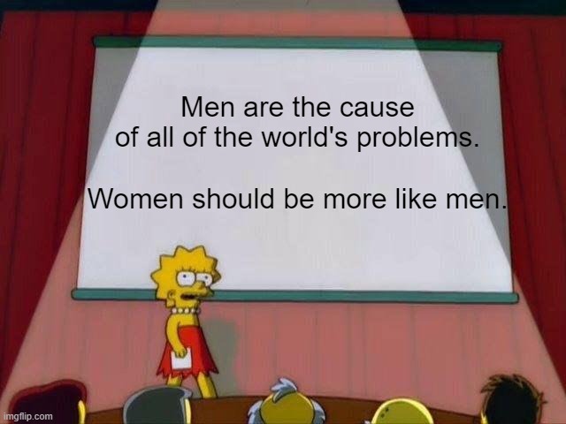 Lisa Simpson's Presentation | Men are the cause of all of the world's problems.
 
Women should be more like men. | image tagged in lisa simpson's presentation | made w/ Imgflip meme maker