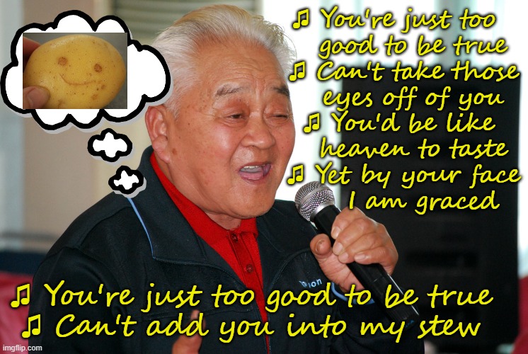 Love song for a very cute... potato | ♫ You're just too  
  good to be true
♫ Can't take those
  eyes off of you
♫ You'd be like 
  heaven to taste
♫ Yet by your face
    I am graced; ♫ You're just too good to be true
♫ Can't add you into my stew | image tagged in potato,song,1960's,music,parody,cooking | made w/ Imgflip meme maker