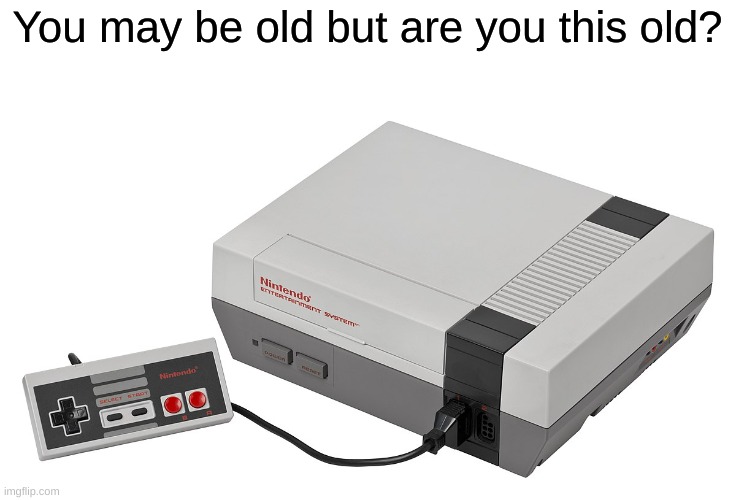 I still remember this console | You may be old but are you this old? | image tagged in nintendo,nintendo entertainment system,nes,memes | made w/ Imgflip meme maker