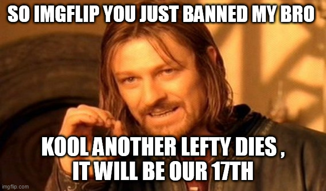 One Does Not Simply Meme | SO IMGFLIP YOU JUST BANNED MY BRO; KOOL ANOTHER LEFTY DIES ,
 IT WILL BE OUR 17TH | image tagged in memes,one does not simply | made w/ Imgflip meme maker