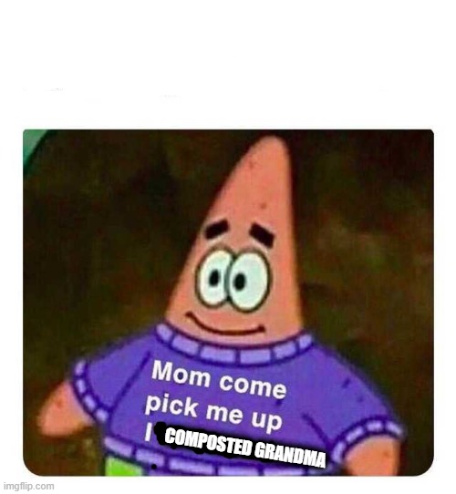 deaid | COMPOSTED GRANDMA | image tagged in patrick mom come pick me up i'm scared | made w/ Imgflip meme maker