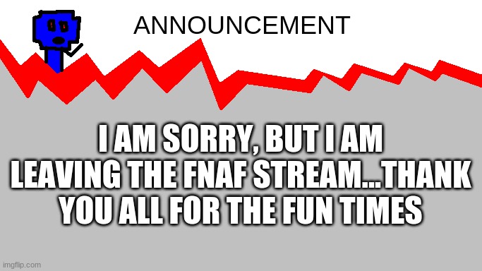 :( | I AM SORRY, BUT I AM LEAVING THE FNAF STREAM...THANK YOU ALL FOR THE FUN TIMES | image tagged in kingyeet's announcement | made w/ Imgflip meme maker