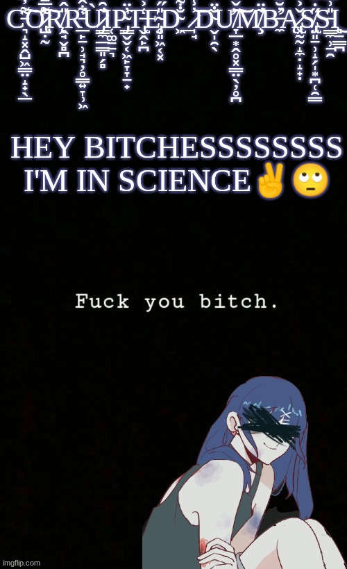 ? | HEY BITCHESSSSSSSS I'M IN SCIENCE✌️🙄 | image tagged in corrupted dumbass template | made w/ Imgflip meme maker