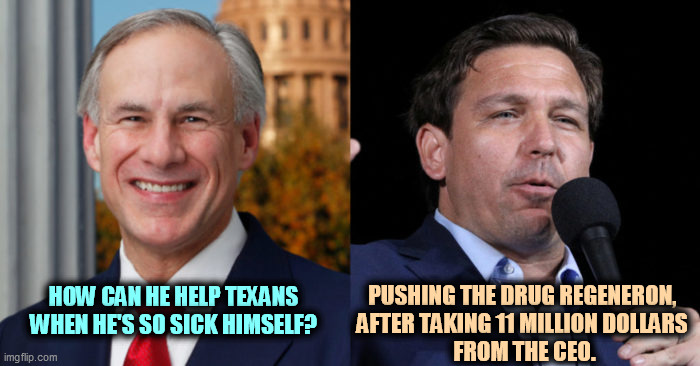Republicans can't govern. | HOW CAN HE HELP TEXANS WHEN HE'S SO SICK HIMSELF? PUSHING THE DRUG REGENERON, 
AFTER TAKING 11 MILLION DOLLARS 

FROM THE CEO. | image tagged in greg abbott ron de santis 2 gop murderers,gop,governor,corrupt,liars | made w/ Imgflip meme maker