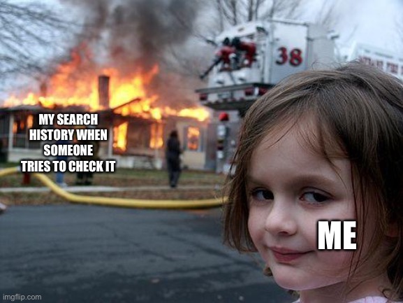 Disaster Girl | MY SEARCH HISTORY WHEN SOMEONE TRIES TO CHECK IT; ME | image tagged in memes,disaster girl | made w/ Imgflip meme maker