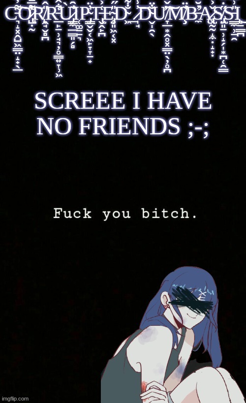 Q.Q | SCREEE I HAVE NO FRIENDS ;-; | image tagged in corrupted dumbass template | made w/ Imgflip meme maker