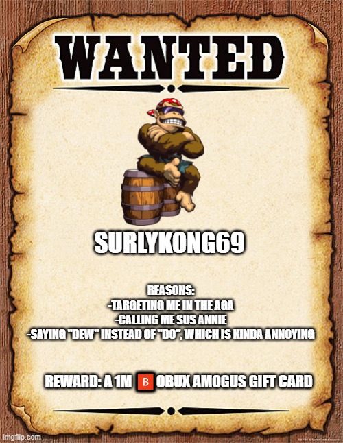 Why am i targeting her: revenge | SURLYKONG69; REASONS:
-TARGETING ME IN THE AGA
-CALLING ME SUS ANNIE
-SAYING "DEW" INSTEAD OF "DO", WHICH IS KINDA ANNOYING; REWARD: A 1M 🅱OBUX AMOGUS GIFT CARD | image tagged in wanted poster | made w/ Imgflip meme maker