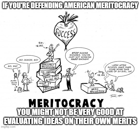 Meritless Meritocrats - How's That For Irony? | IF YOU'RE DEFENDING AMERICAN MERITOCRACY; YOU MIGHT NOT BE VERY GOOD AT EVALUATING IDEAS ON THEIR OWN MERITS | image tagged in meritocracy,america,irony,people,ideas,merit | made w/ Imgflip meme maker
