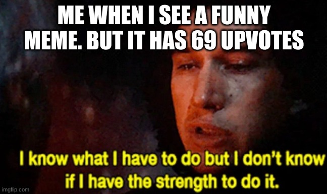 how can relate? | ME WHEN I SEE A FUNNY MEME. BUT IT HAS 69 UPVOTES | image tagged in i know what i have to do but i don t know if i have the strength | made w/ Imgflip meme maker