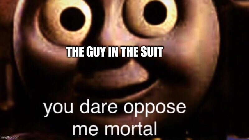 You dare oppose me mortal | THE GUY IN THE SUIT | image tagged in you dare oppose me mortal | made w/ Imgflip meme maker