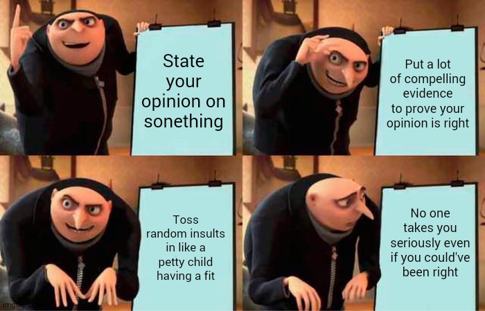 you just had to call people stupid selfish entitled idiots, huh? | State your opinion on sonething; Put a lot of compelling evidence to prove your opinion is right; No one takes you seriously even if you could've been right; Toss random insults in like a petty child having a fit | image tagged in memes,gru's plan | made w/ Imgflip meme maker