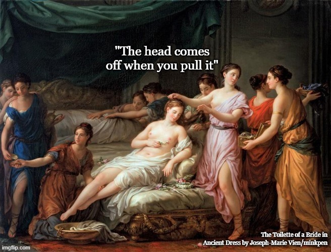 The Head Comes Off |  The Toilette of a Bride in Ancient Dress by Joseph-Marie Vien/minkpen | image tagged in art,women,silly | made w/ Imgflip meme maker