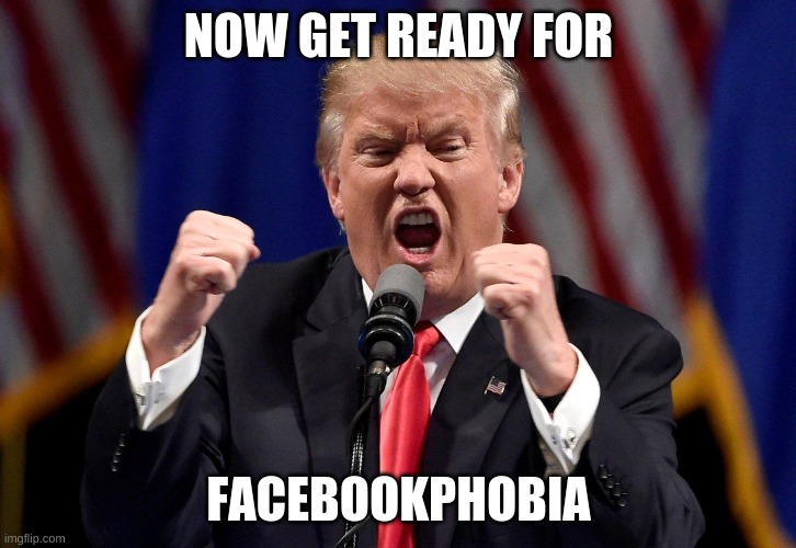 Trump Screaming | NOW GET READY FOR FACEBOOKPHOBIA | image tagged in trump screaming | made w/ Imgflip meme maker