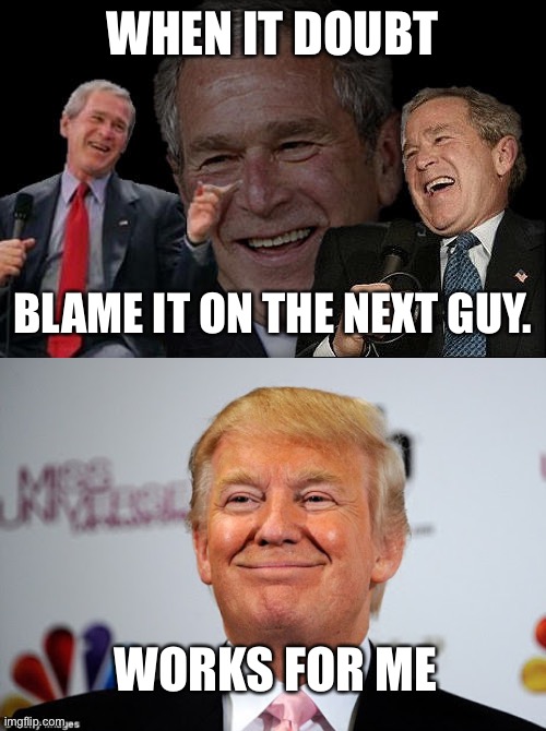 WHEN IT DOUBT BLAME IT ON THE NEXT GUY. WORKS FOR ME | image tagged in bush laughing,donald trump approves | made w/ Imgflip meme maker