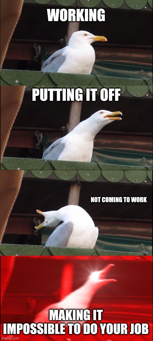 Inhaling Seagull Meme | WORKING PUTTING IT OFF NOT COMING TO WORK MAKING IT IMPOSSIBLE TO DO YOUR JOB | image tagged in memes,inhaling seagull | made w/ Imgflip meme maker