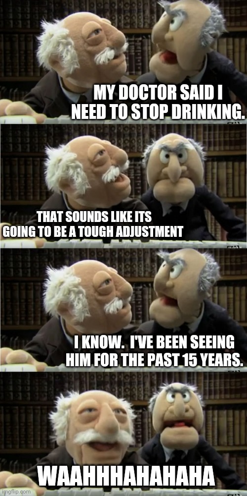 Time for a second opinion | MY DOCTOR SAID I NEED TO STOP DRINKING. THAT SOUNDS LIKE ITS GOING TO BE A TOUGH ADJUSTMENT; I KNOW.  I'VE BEEN SEEING HIM FOR THE PAST 15 YEARS. WAAHHHAHAHAHA | image tagged in statler and waldorf at the computer | made w/ Imgflip meme maker