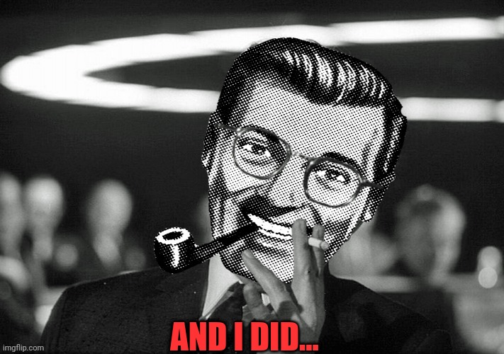 Dr.Strangmeme | AND I DID... | image tagged in dr strangmeme | made w/ Imgflip meme maker