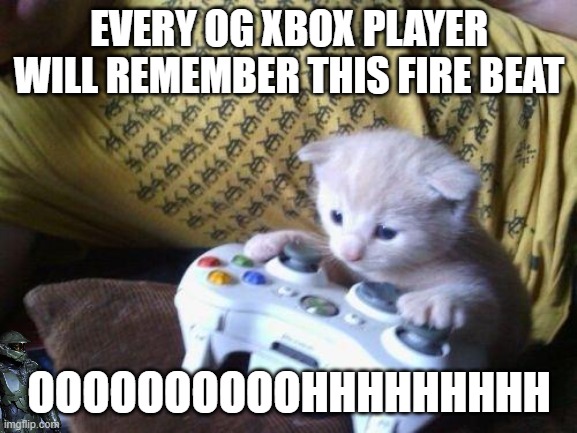cute kitty on xbox | EVERY OG XBOX PLAYER WILL REMEMBER THIS FIRE BEAT; OOOOOOOOOOHHHHHHHHH | image tagged in cute kitty on xbox | made w/ Imgflip meme maker