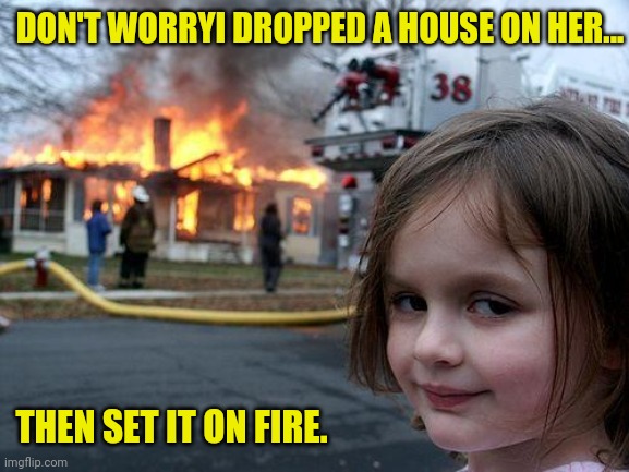 Disaster Girl Meme | DON'T WORRYI DROPPED A HOUSE ON HER... THEN SET IT ON FIRE. | image tagged in memes,disaster girl | made w/ Imgflip meme maker