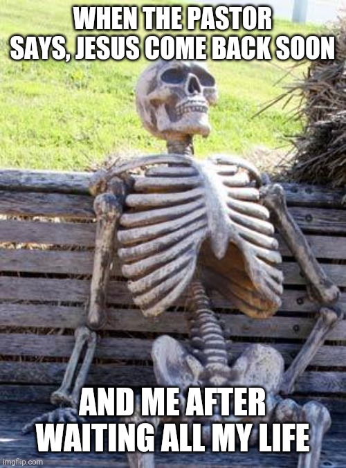Waiting Skeleton Meme | WHEN THE PASTOR SAYS, JESUS COME BACK SOON; AND ME AFTER WAITING ALL MY LIFE | image tagged in memes,waiting skeleton | made w/ Imgflip meme maker