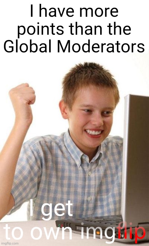 First Day On The Internet Kid Meme | I have more points than the Global Moderators I get to own | image tagged in memes,first day on the internet kid | made w/ Imgflip meme maker