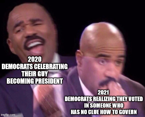 Steve Harvey Laughing Serious | 2020
DEMOCRATS CELEBRATING THEIR GUY BECOMING PRESIDENT; 2021 
DEMOCRATS REALIZING THEY VOTED IN SOMEONE WHO HAS NO CLUE HOW TO GOVERN | image tagged in steve harvey laughing serious | made w/ Imgflip meme maker