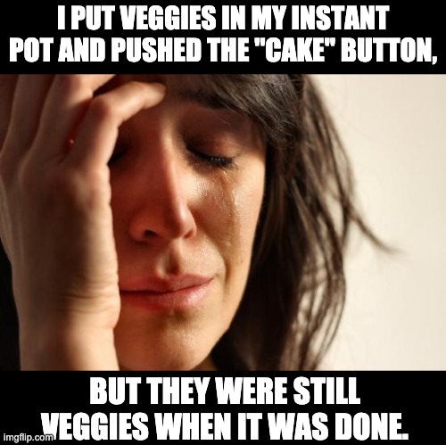 Instant pot failure | I PUT VEGGIES IN MY INSTANT POT AND PUSHED THE "CAKE" BUTTON, BUT THEY WERE STILL VEGGIES WHEN IT WAS DONE. | image tagged in memes,first world problems | made w/ Imgflip meme maker