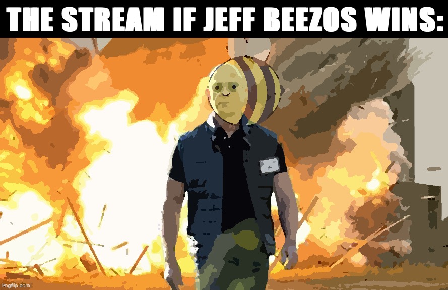 Jeff Beezos would enslave & make you work for minimum wage & quite possibly break your kneez. Just a theory | THE STREAM IF JEFF BEEZOS WINS: | image tagged in jeff beezos,jeff bezos,beez,vote for beez,semi-automated business class radical centrism,sounds like beez propaganda but okay | made w/ Imgflip meme maker