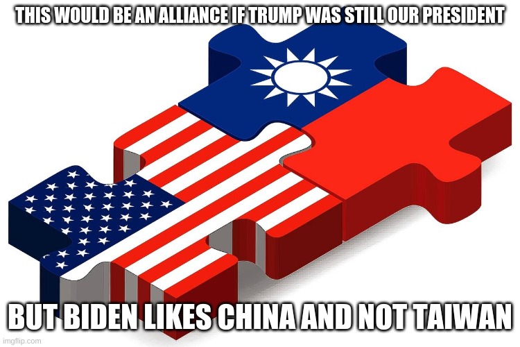 THIS WOULD BE AN ALLIANCE IF TRUMP WAS STILL OUR PRESIDENT BUT BIDEN LIKES CHINA AND NOT TAIWAN | made w/ Imgflip meme maker