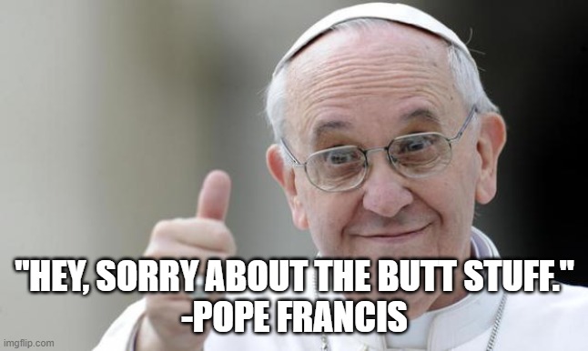 Pope francis | "HEY, SORRY ABOUT THE BUTT STUFF."
-POPE FRANCIS | image tagged in pope francis | made w/ Imgflip meme maker
